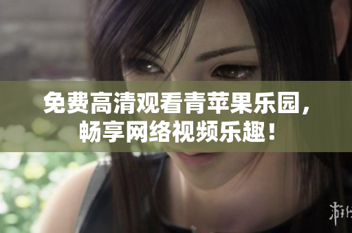 免费高清观看青苹果乐园，畅享网络视频乐趣！