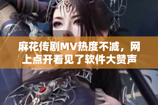 麻花传剧MV热度不减，网上点开看见了软件大赞声