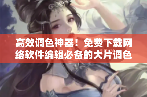高效调色神器！免费下载网络软件编辑必备的大片调色软件！