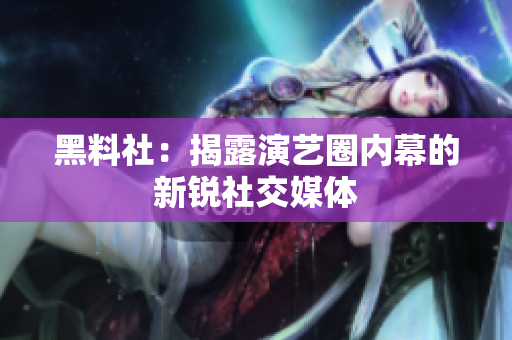 黑料社：揭露演艺圈内幕的新锐社交媒体