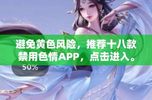 避免黄色风险，推荐十八款禁用色情APP，点击进入。