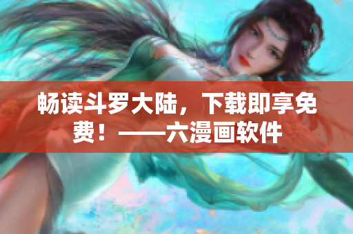 畅读斗罗大陆，下载即享免费！——六漫画软件