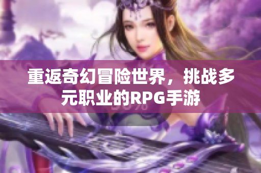 重返奇幻冒险世界，挑战多元职业的RPG手游