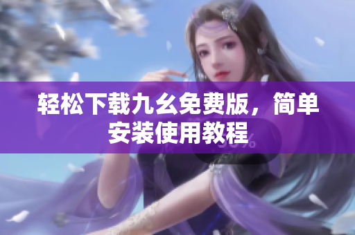 轻松下载九幺免费版，简单安装使用教程