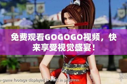 免费观看GOGOGO视频，快来享受视觉盛宴！