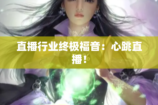 直播行业终极福音：心跳直播！