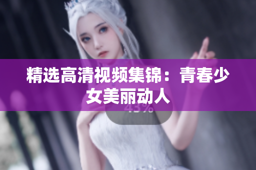 精选高清视频集锦：青春少女美丽动人