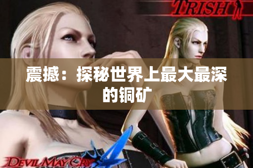 震撼：探秘世界上最大最深的铜矿