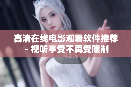 高清在线电影观看软件推荐 - 视听享受不再受限制