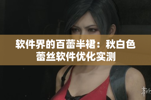 软件界的百蕾半裙：秋白色蕾丝软件优化实测