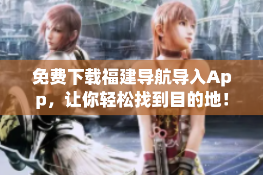 免费下载福建导航导入App，让你轻松找到目的地！
