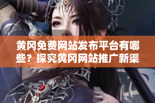 黄冈免费网站发布平台有哪些？探究黄冈网站推广新渠道