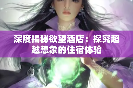 深度揭秘欲望酒店：探究超越想象的住宿体验