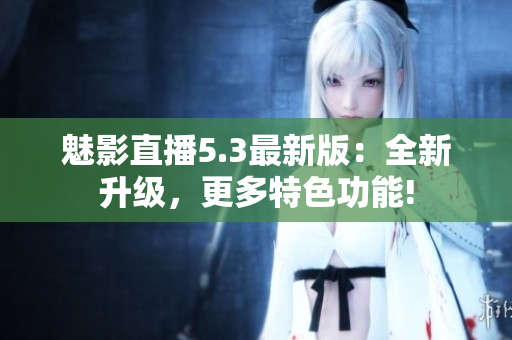 魅影直播5.3最新版：全新升级，更多特色功能!
