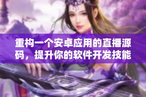 重构一个安卓应用的直播源码，提升你的软件开发技能
