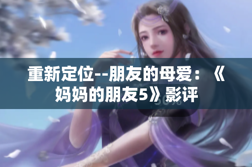 重新定位--朋友的母爱：《妈妈的朋友5》影评