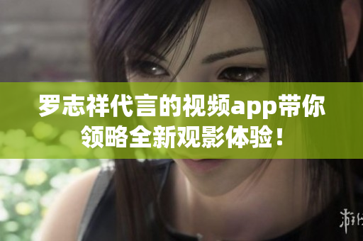 罗志祥代言的视频app带你领略全新观影体验！