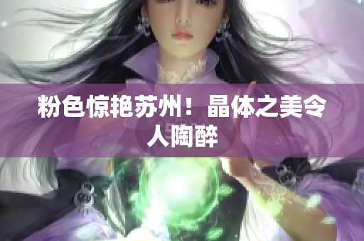 粉色惊艳苏州！晶体之美令人陶醉