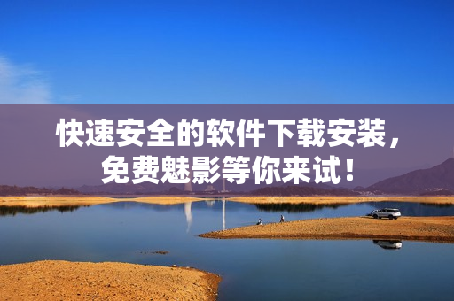 快速安全的软件下载安装，免费魅影等你来试！