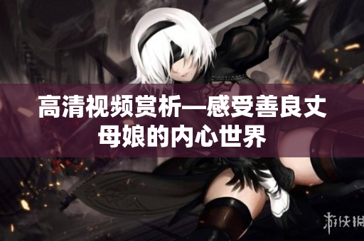高清视频赏析—感受善良丈母娘的内心世界