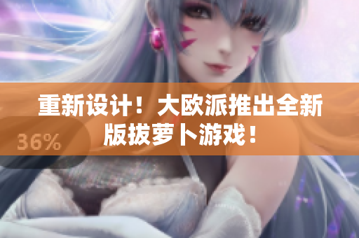 重新设计！大欧派推出全新版拔萝卜游戏！