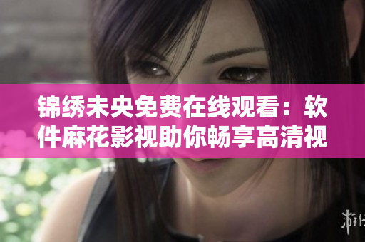锦绣未央免费在线观看：软件麻花影视助你畅享高清视界