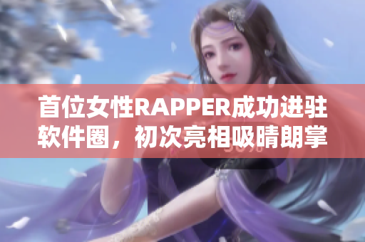 首位女性RAPPER成功进驻软件圈，初次亮相吸晴朗掌声