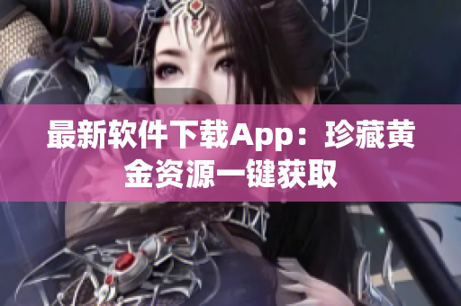 最新软件下载App：珍藏黄金资源一键获取