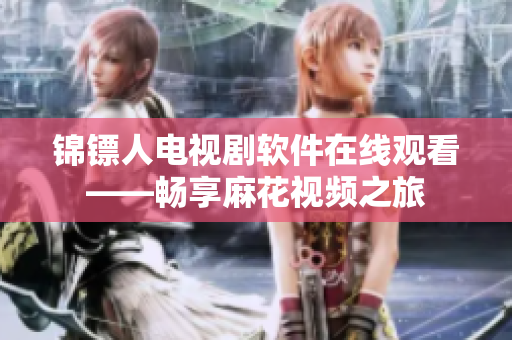 锦镖人电视剧软件在线观看——畅享麻花视频之旅
