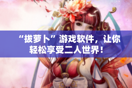 “拔萝卜”游戏软件，让你轻松享受二人世界！