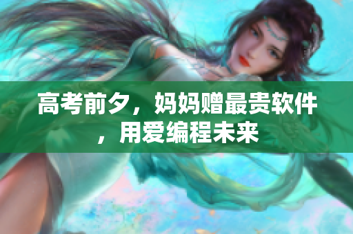 高考前夕，妈妈赠最贵软件，用爱编程未来