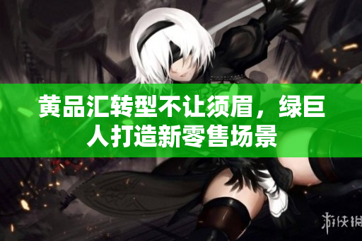 黄品汇转型不让须眉，绿巨人打造新零售场景