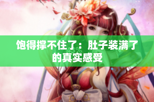 饱得撑不住了：肚子装满了的真实感受