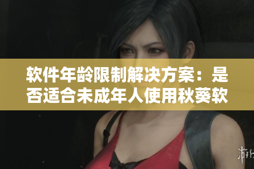 软件年龄限制解决方案：是否适合未成年人使用秋葵软件