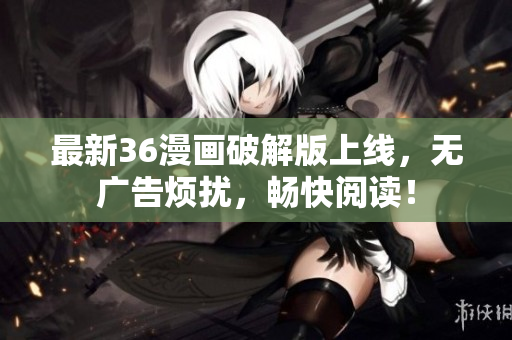 最新36漫画破解版上线，无广告烦扰，畅快阅读！