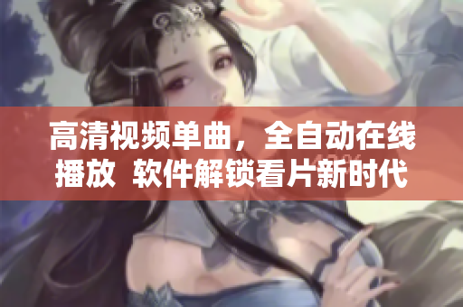 高清视频单曲，全自动在线播放  软件解锁看片新时代