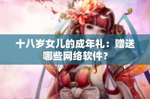 十八岁女儿的成年礼：赠送哪些网络软件？