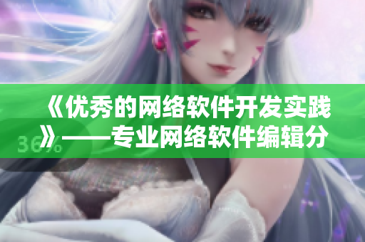 《优秀的网络软件开发实践》——专业网络软件编辑分享制作经验