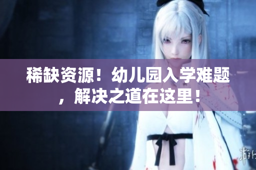 稀缺资源！幼儿园入学难题，解决之道在这里！