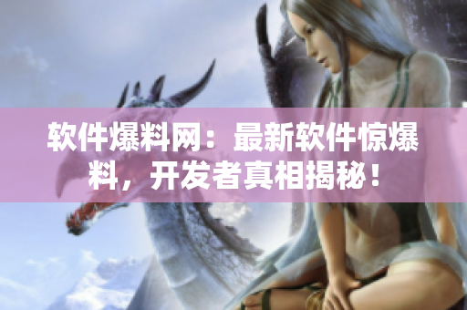 软件爆料网：最新软件惊爆料，开发者真相揭秘！
