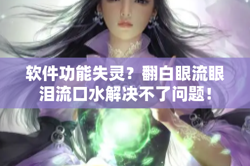 软件功能失灵？翻白眼流眼泪流口水解决不了问题！