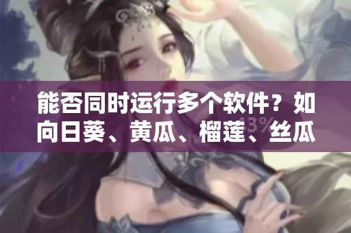 能否同时运行多个软件？如向日葵、黄瓜、榴莲、丝瓜。