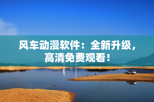 风车动漫软件：全新升级，高清免费观看！