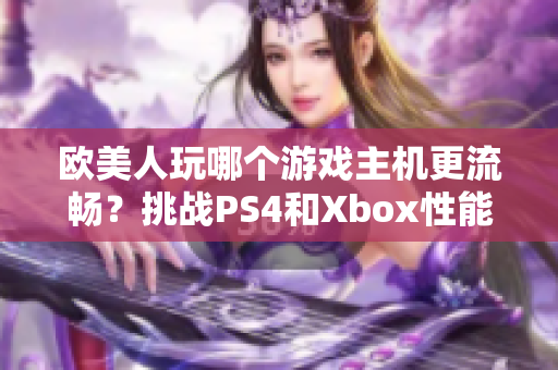 欧美人玩哪个游戏主机更流畅？挑战PS4和Xbox性能测试