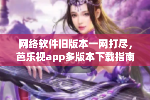 网络软件旧版本一网打尽，芭乐视app多版本下载指南