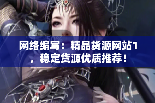 网络编写：精品货源网站1，稳定货源优质推荐！