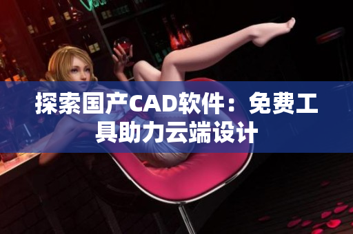 探索国产CAD软件：免费工具助力云端设计