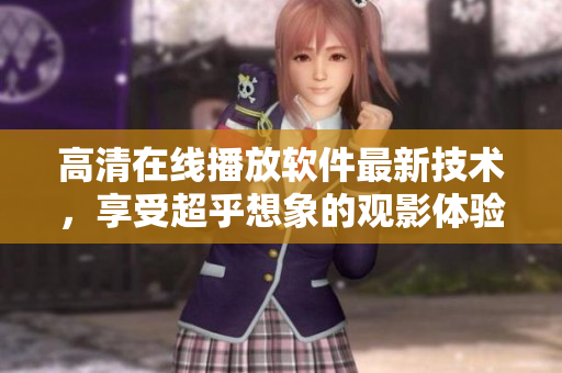 高清在线播放软件最新技术，享受超乎想象的观影体验