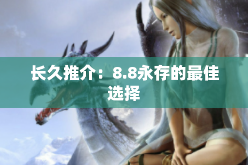 长久推介：8.8永存的最佳选择