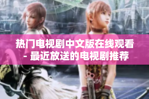 热门电视剧中文版在线观看 - 最近放送的电视剧推荐